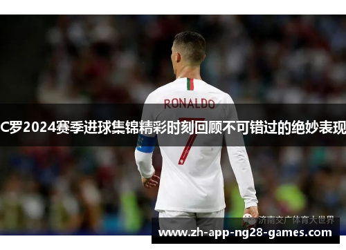C罗2024赛季进球集锦精彩时刻回顾不可错过的绝妙表现