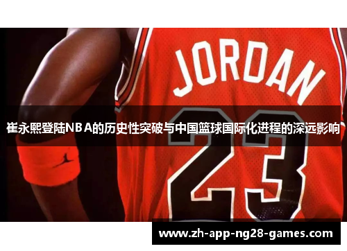 崔永熙登陆NBA的历史性突破与中国篮球国际化进程的深远影响