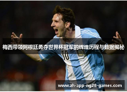 梅西带领阿根廷勇夺世界杯冠军的辉煌历程与数据揭秘