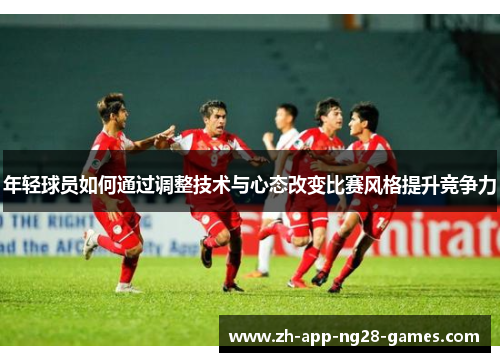 年轻球员如何通过调整技术与心态改变比赛风格提升竞争力