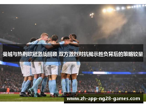 曼城与热刺欧冠激战回顾 双方激烈对抗揭示胜负背后的策略较量