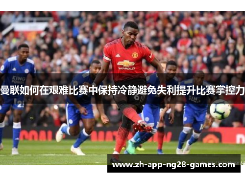 曼联如何在艰难比赛中保持冷静避免失利提升比赛掌控力