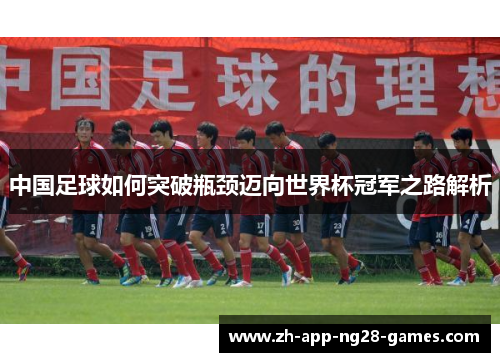 中国足球如何突破瓶颈迈向世界杯冠军之路解析