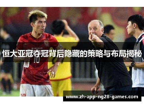 恒大亚冠夺冠背后隐藏的策略与布局揭秘