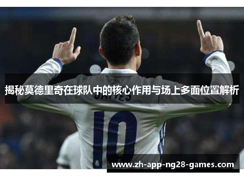 揭秘莫德里奇在球队中的核心作用与场上多面位置解析