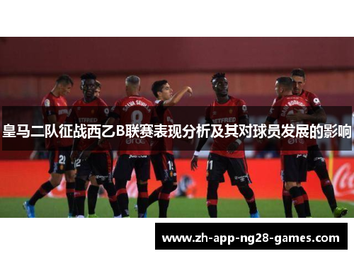 皇马二队征战西乙B联赛表现分析及其对球员发展的影响