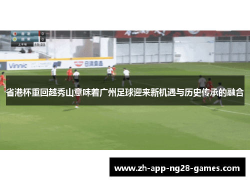省港杯重回越秀山意味着广州足球迎来新机遇与历史传承的融合