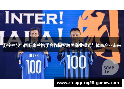 苏宁控股与国际米兰携手合作探索跨国商业模式与体育产业未来