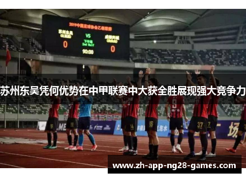 苏州东吴凭何优势在中甲联赛中大获全胜展现强大竞争力
