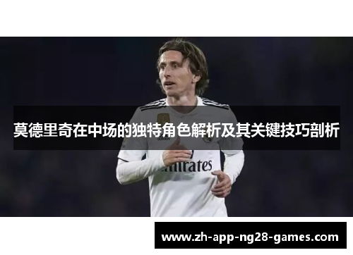 莫德里奇在中场的独特角色解析及其关键技巧剖析