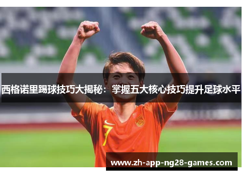 西格诺里踢球技巧大揭秘:掌握五大核心技巧提升足球水平 西格诺里踢球技巧大揭秘:掌握五大核心技巧提升足球水平