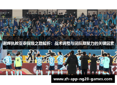 谢晖执教亚泰保级之路解析：战术调整与团队凝聚力的关键因素