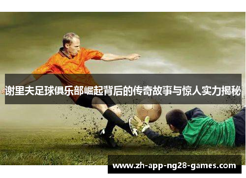 谢里夫足球俱乐部崛起背后的传奇故事与惊人实力揭秘