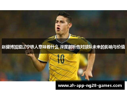 赵健博加盟辽宁铁人意味着什么 深度剖析他对球队未来的影响与价值