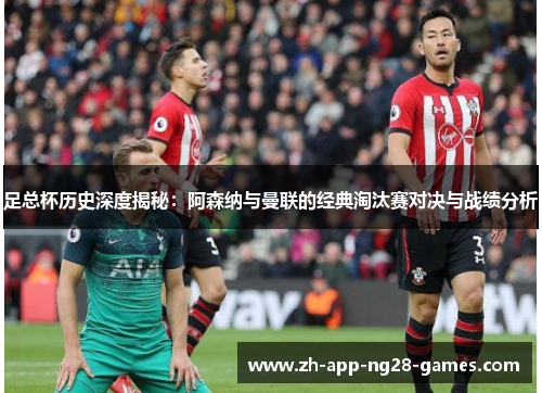 足总杯历史深度揭秘：阿森纳与曼联的经典淘汰赛对决与战绩分析