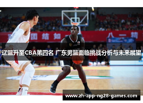 辽篮升至CBA第四名 广东男篮面临挑战分析与未来展望