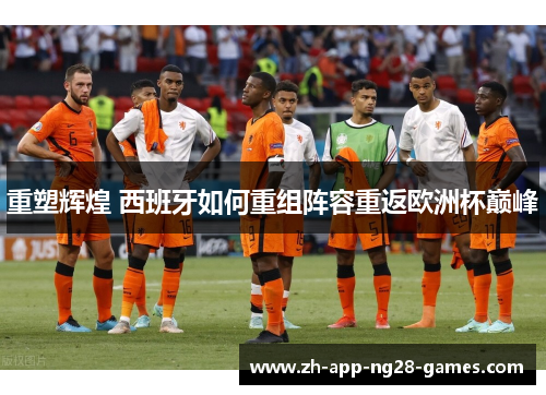 重塑辉煌 西班牙如何重组阵容重返欧洲杯巅峰