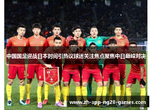 中国国足迎战日本时间引热议球迷关注焦点聚焦中日巅峰对决