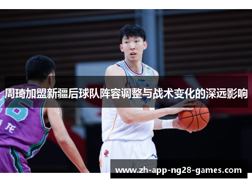 周琦加盟新疆后球队阵容调整与战术变化的深远影响