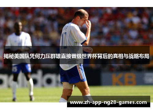 揭秘美国队凭何力压群雄直接晋级世界杯背后的真相与战略布局