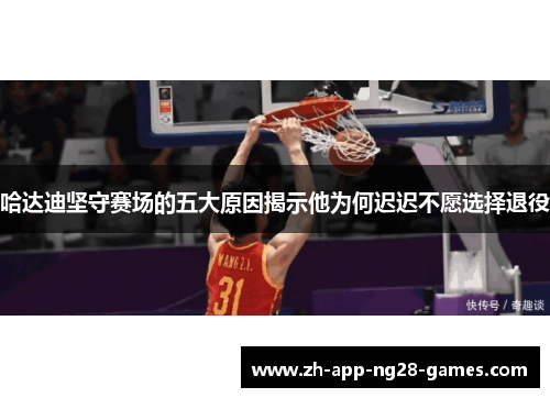 哈达迪坚守赛场的五大原因揭示他为何迟迟不愿选择退役