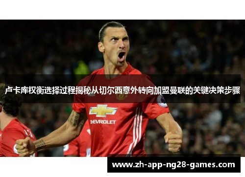 卢卡库权衡选择过程揭秘从切尔西意外转向加盟曼联的关键决策步骤 卢卡库权衡选择过程揭秘从切尔西意外转向加盟曼联的关键决策步骤
