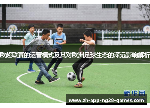 欧超联赛的运营模式及其对欧洲足球生态的深远影响解析