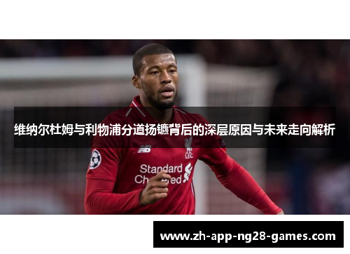 维纳尔杜姆与利物浦分道扬镳背后的深层原因与未来走向解析