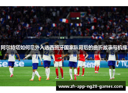 阿尔特塔如何意外入选西班牙国家队背后的曲折故事与机缘