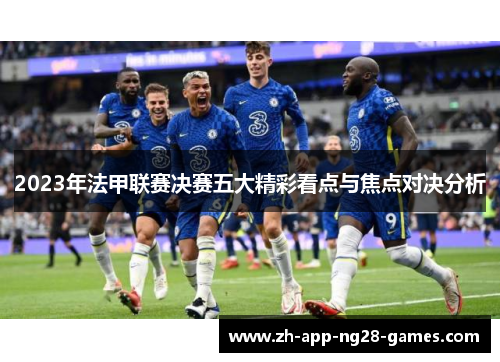 2023年法甲联赛决赛五大精彩看点与焦点对决分析