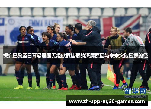 探究巴黎圣日耳曼屡屡无缘欧冠桂冠的深层原因与未来突破困境路径 探究巴黎圣日耳曼屡屡无缘欧冠桂冠的深层原因与未来突破困境路径