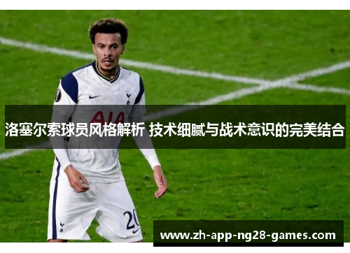 洛塞尔索球员风格解析 技术细腻与战术意识的完美结合 洛塞尔索球员风格解析 技术细腻与战术意识的完美结合