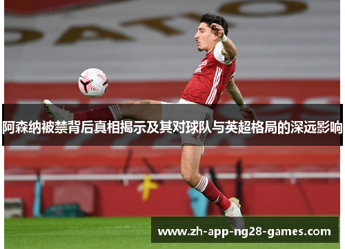 阿森纳被禁背后真相揭示及其对球队与英超格局的深远影响