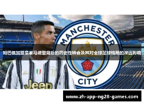 姆巴佩加盟皇家马德里背后的历史性转会及其对全球足球格局的深远影响