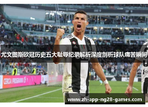尤文图斯欧冠历史五大耻辱纪录解析深度剖析球队痛苦瞬间
