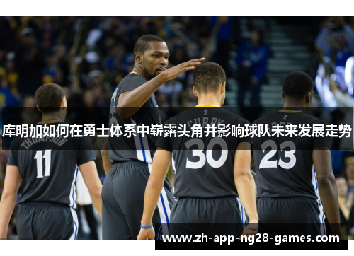 库明加如何在勇士体系中崭露头角并影响球队未来发展走势