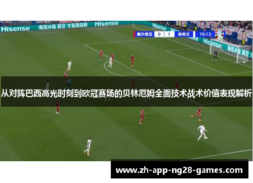 从对阵巴西高光时刻到欧冠赛场的贝林厄姆全面技术战术价值表现解析