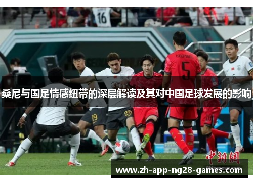 桑尼与国足情感纽带的深层解读及其对中国足球发展的影响 桑尼与国足情感纽带的深层解读及其对中国足球发展的影响