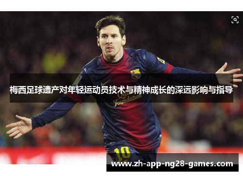 梅西足球遗产对年轻运动员技术与精神成长的深远影响与指导