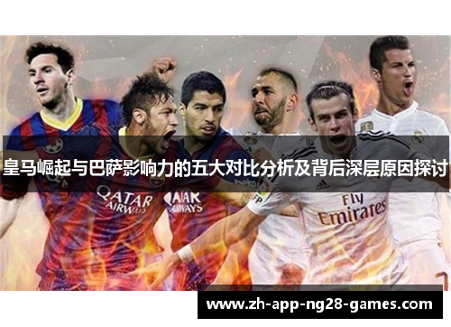 皇马崛起与巴萨影响力的五大对比分析及背后深层原因探讨 皇马崛起与巴萨影响力的五大对比分析及背后深层原因探讨