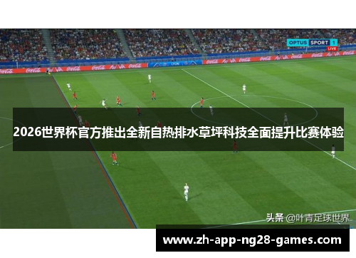 2026世界杯官方推出全新自热排水草坪科技全面提升比赛体验