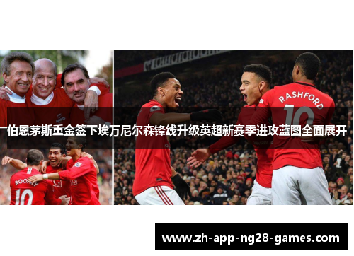 伯恩茅斯重金签下埃万尼尔森锋线升级英超新赛季进攻蓝图全面展开 伯恩茅斯重金签下埃万尼尔森锋线升级英超新赛季进攻蓝图全面展开