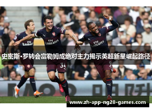 史密斯·罗转会富勒姆成绝对主力揭示英超新星崛起路径
