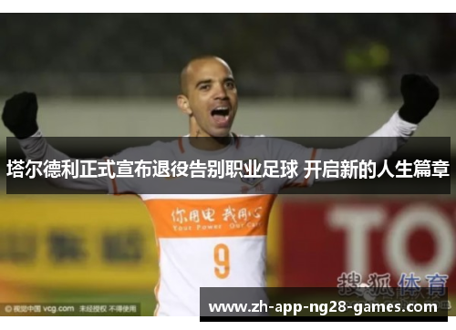 塔尔德利正式宣布退役告别职业足球 开启新的人生篇章