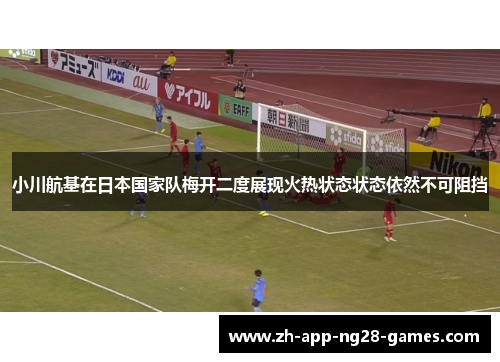 小川航基在日本国家队梅开二度展现火热状态状态依然不可阻挡