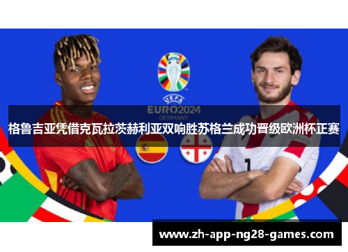 格鲁吉亚凭借克瓦拉茨赫利亚双响胜苏格兰成功晋级欧洲杯正赛 格鲁吉亚凭借克瓦拉茨赫利亚双响胜苏格兰成功晋级欧洲杯正赛