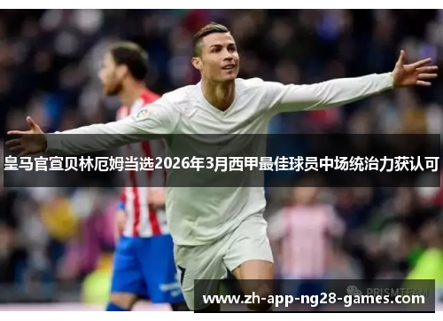皇马官宣贝林厄姆当选2026年3月西甲最佳球员中场统治力获认可