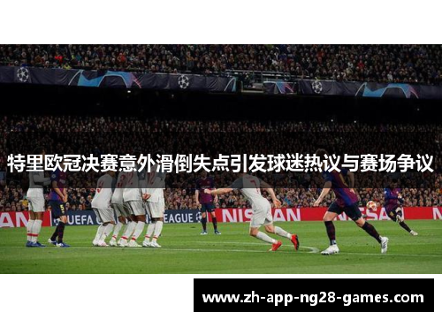特里欧冠决赛意外滑倒失点引发球迷热议与赛场争议 特里欧冠决赛意外滑倒失点引发球迷热议与赛场争议