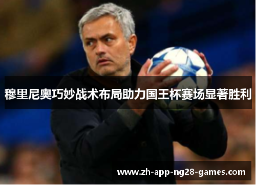 穆里尼奥巧妙战术布局助力国王杯赛场显著胜利 穆里尼奥巧妙战术布局助力国王杯赛场显著胜利