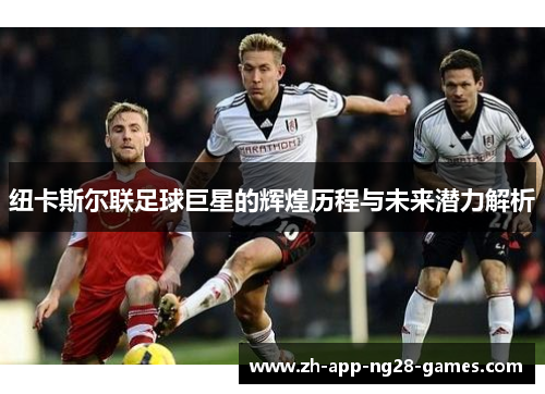 纽卡斯尔联足球巨星的辉煌历程与未来潜力解析